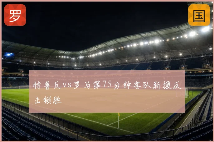 特鲁瓦vs罗马第75分钟客队新援反击锁胜