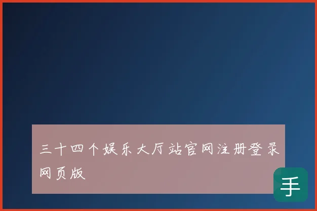 三十四个娱乐大厅站官网注册登录网页版