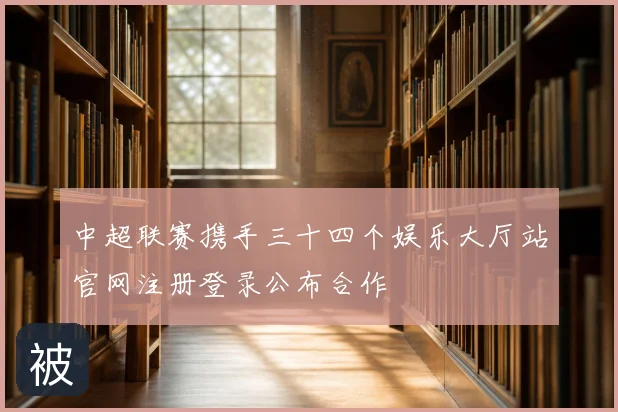 中超联赛携手三十四个娱乐大厅站官网注册登录公布合作