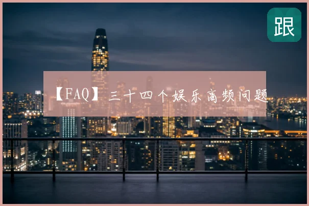 【FAQ】三十四个娱乐高频问题