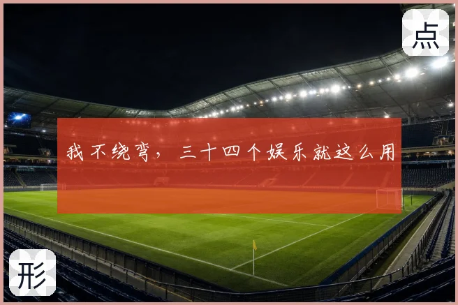 我不绕弯，三十四个娱乐就这么用